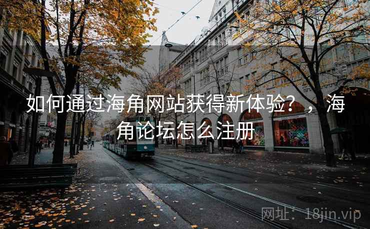 如何通过海角网站获得新体验？，海角论坛怎么注册